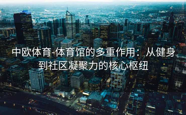 中欧体育-体育馆的多重作用：从健身到社区凝聚力的核心枢纽