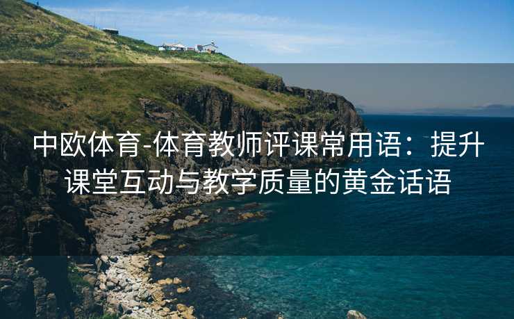 中欧体育-体育教师评课常用语：提升课堂互动与教学质量的黄金话语