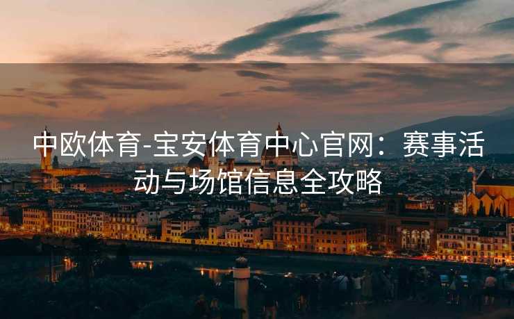 中欧体育-宝安体育中心官网：赛事活动与场馆信息全攻略