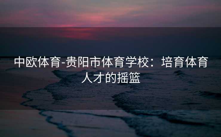 中欧体育-贵阳市体育学校：培育体育人才的摇篮