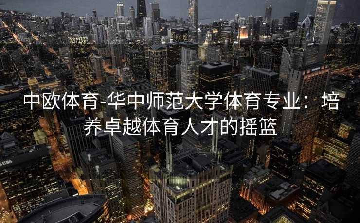 中欧体育-华中师范大学体育专业：培养卓越体育人才的摇篮