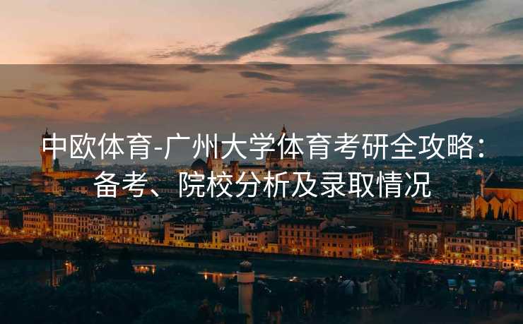 中欧体育-广州大学体育考研全攻略：备考、院校分析及录取情况