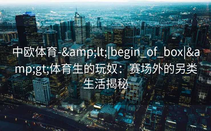 中欧体育-&lt;|begin_of_box|&gt;体育生的玩奴：赛场外的另类生活揭秘