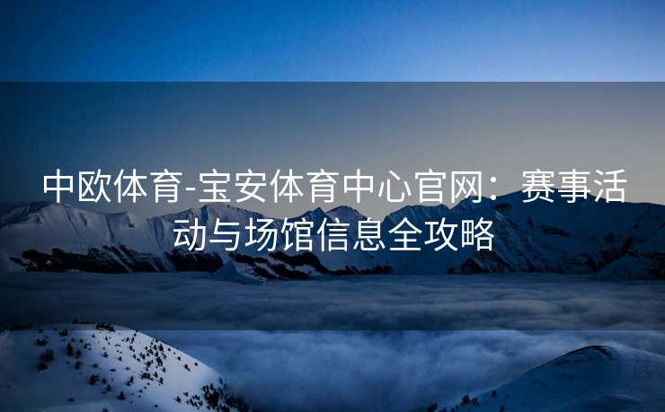 中欧体育-宝安体育中心官网：赛事活动与场馆信息全攻略