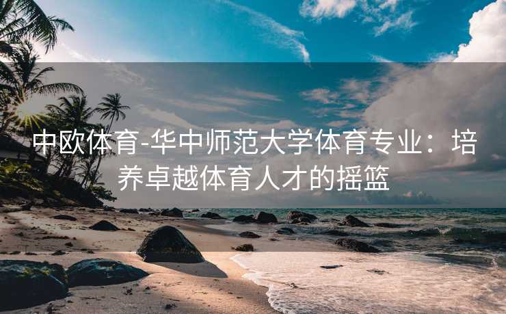 中欧体育-华中师范大学体育专业：培养卓越体育人才的摇篮