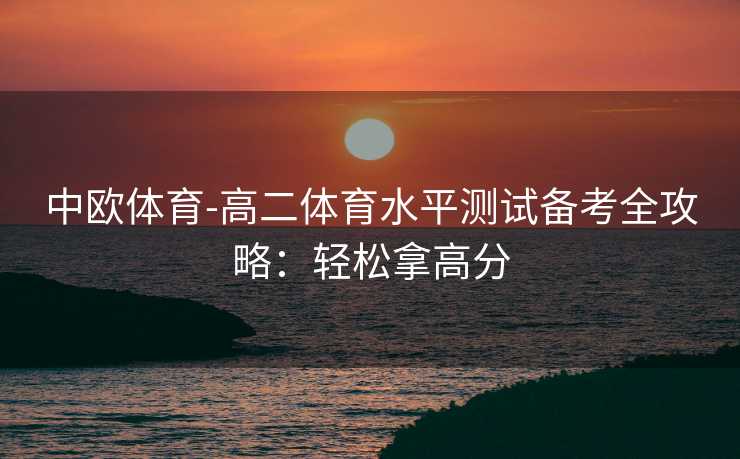 中欧体育-高二体育水平测试备考全攻略：轻松拿高分