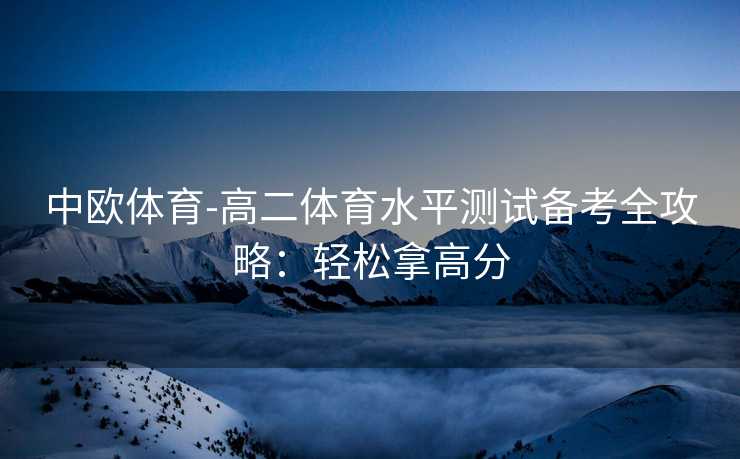 中欧体育-高二体育水平测试备考全攻略：轻松拿高分