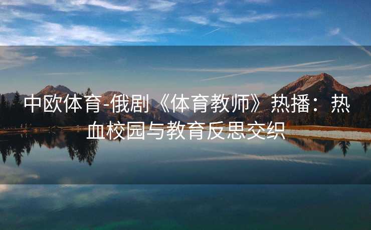 中欧体育-俄剧《体育教师》热播：热血校园与教育反思交织