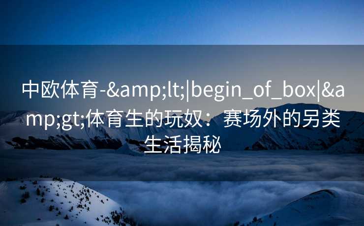 中欧体育-&lt;|begin_of_box|&gt;体育生的玩奴：赛场外的另类生活揭秘