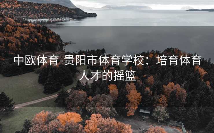 中欧体育-贵阳市体育学校：培育体育人才的摇篮