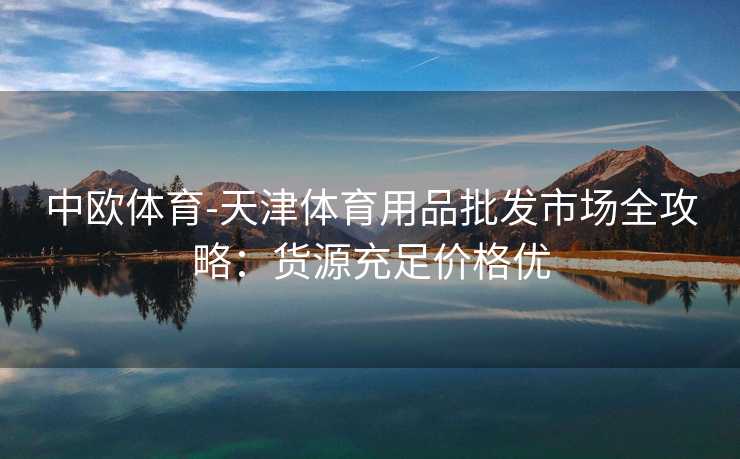 中欧体育-天津体育用品批发市场全攻略：货源充足价格优