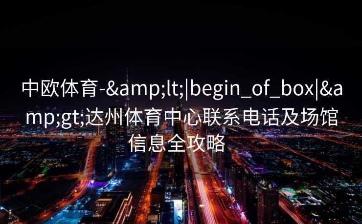 中欧体育-&lt;|begin_of_box|&gt;达州体育中心联系电话及场馆信息全攻略  