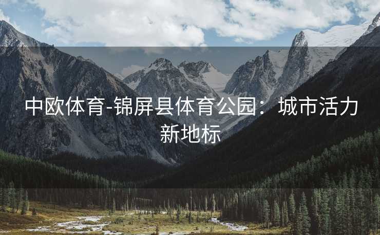 中欧体育-锦屏县体育公园：城市活力新地标