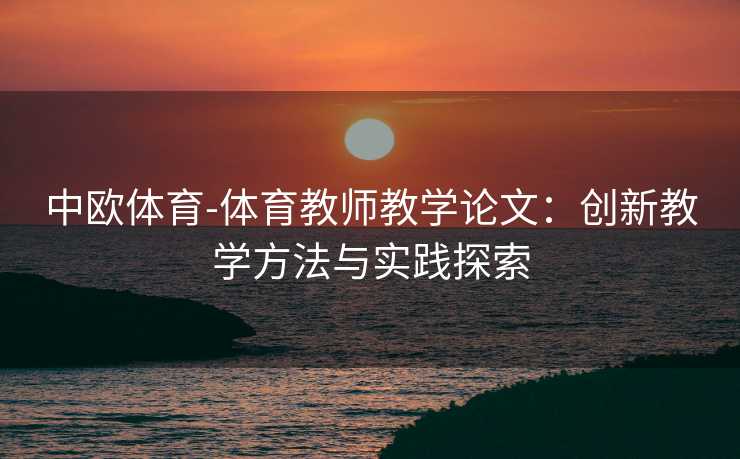 中欧体育-体育教师教学论文：创新教学方法与实践探索