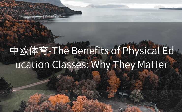 中欧体育-The Benefits of Physical Education Classes: Why They Matter