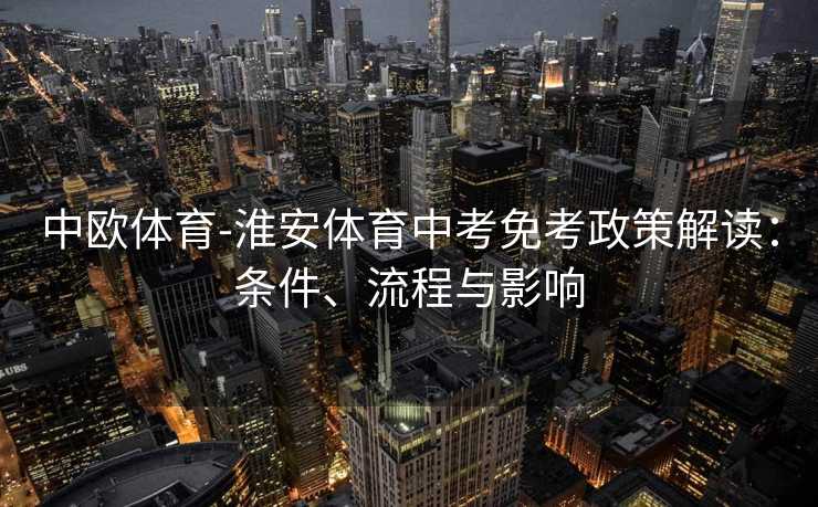 中欧体育-淮安体育中考免考政策解读：条件、流程与影响