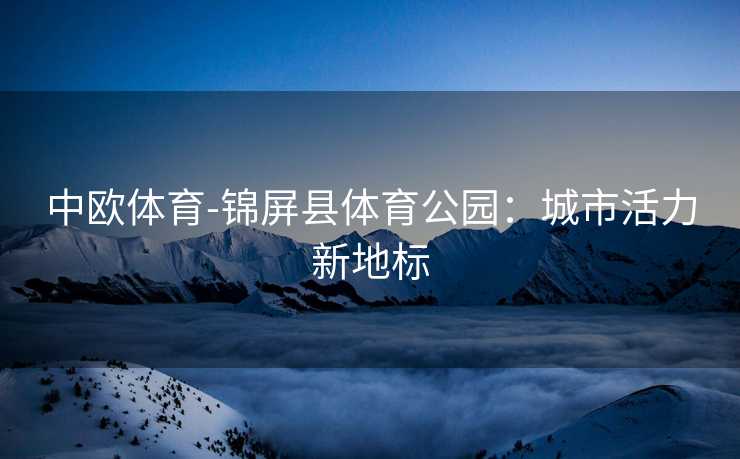 中欧体育-锦屏县体育公园：城市活力新地标