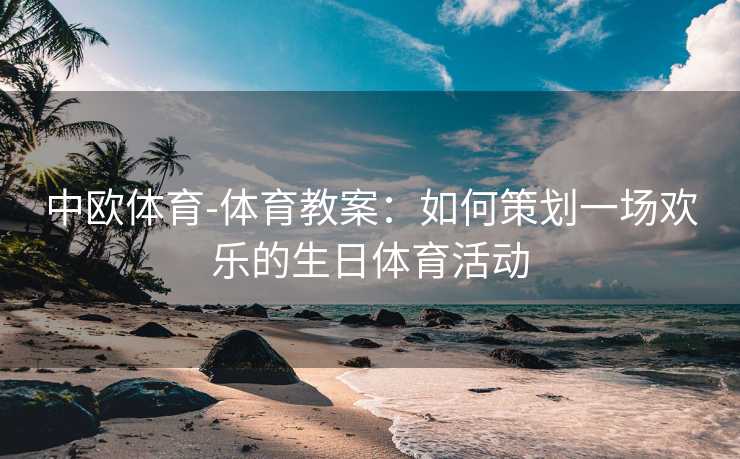 中欧体育-体育教案：如何策划一场欢乐的生日体育活动