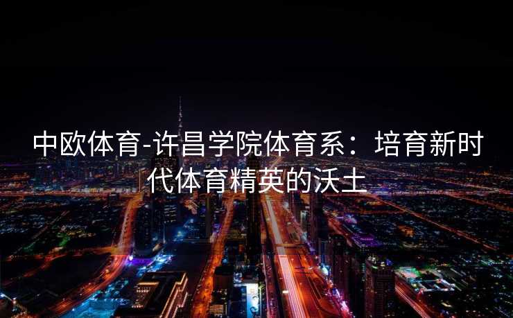 中欧体育-许昌学院体育系：培育新时代体育精英的沃土