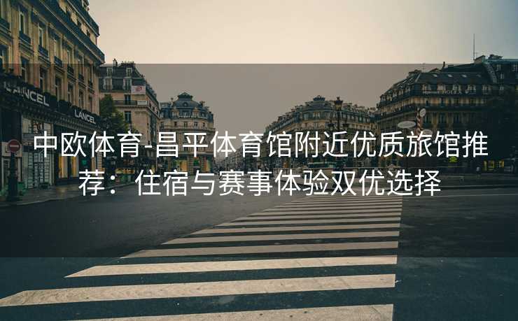 中欧体育-昌平体育馆附近优质旅馆推荐：住宿与赛事体验双优选择
