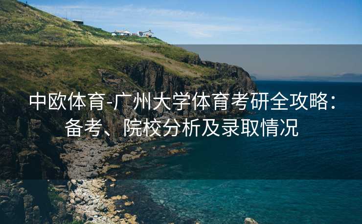 中欧体育-广州大学体育考研全攻略：备考、院校分析及录取情况