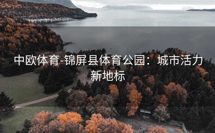 中欧体育-锦屏县体育公园：城市活力新地标