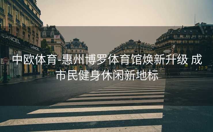 中欧体育-惠州博罗体育馆焕新升级 成市民健身休闲新地标