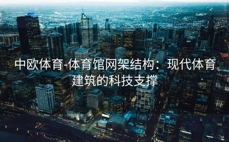 中欧体育-体育馆网架结构：现代体育建筑的科技支撑