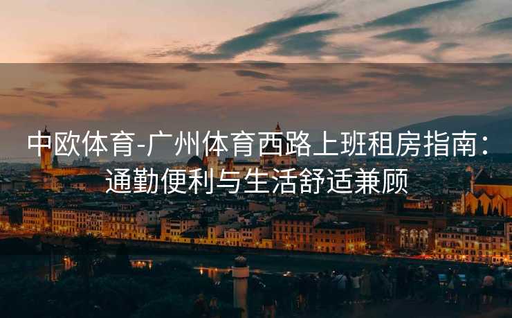 中欧体育-广州体育西路上班租房指南：通勤便利与生活舒适兼顾
