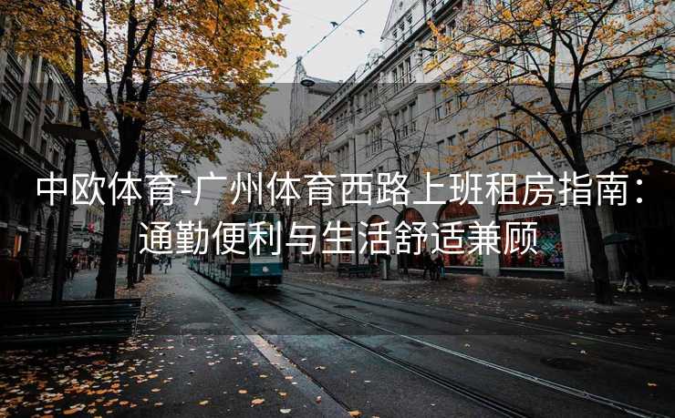 中欧体育-广州体育西路上班租房指南：通勤便利与生活舒适兼顾