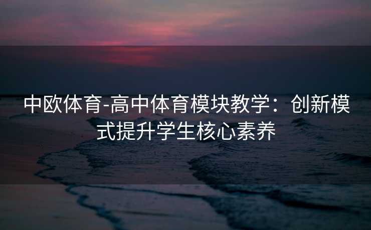 中欧体育-高中体育模块教学：创新模式提升学生核心素养