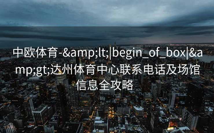 中欧体育-&lt;|begin_of_box|&gt;达州体育中心联系电话及场馆信息全攻略  