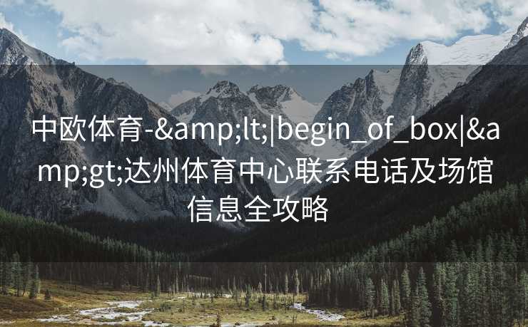 中欧体育-&lt;|begin_of_box|&gt;达州体育中心联系电话及场馆信息全攻略  