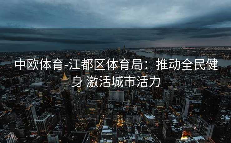 中欧体育-江都区体育局：推动全民健身 激活城市活力