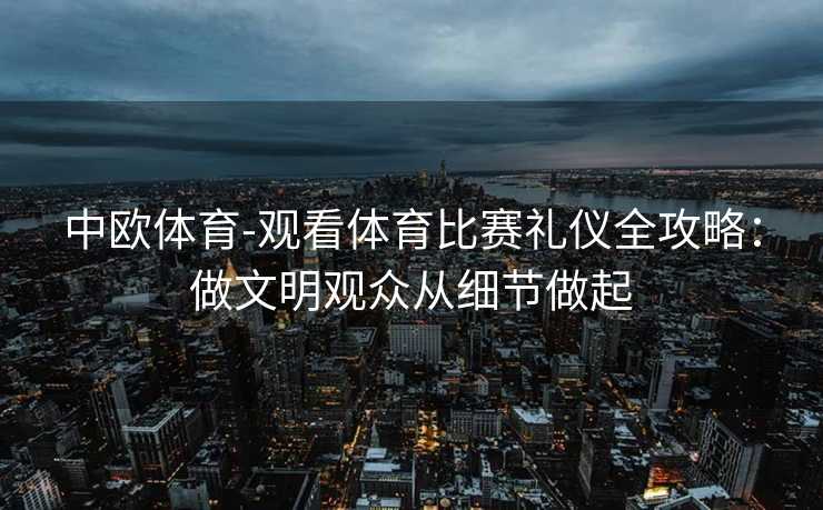 中欧体育-观看体育比赛礼仪全攻略：做文明观众从细节做起