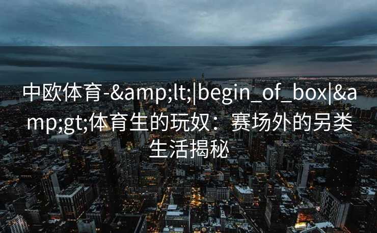 中欧体育-&lt;|begin_of_box|&gt;体育生的玩奴：赛场外的另类生活揭秘