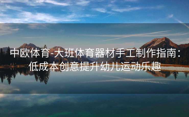 中欧体育-大班体育器材手工制作指南：低成本创意提升幼儿运动乐趣