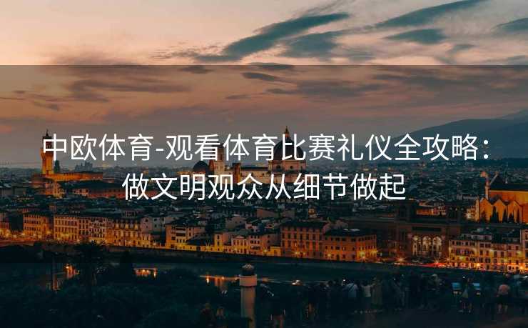 中欧体育-观看体育比赛礼仪全攻略：做文明观众从细节做起