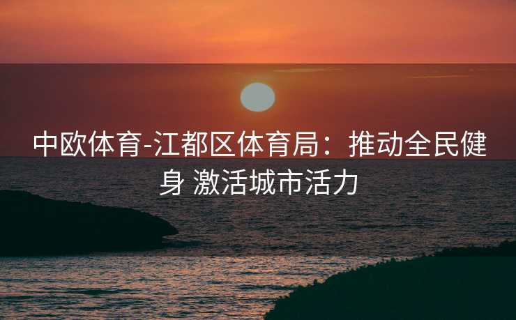 中欧体育-江都区体育局：推动全民健身 激活城市活力
