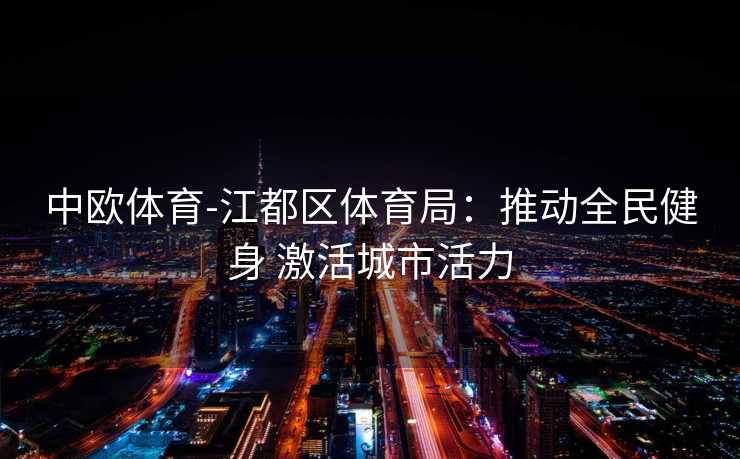 中欧体育-江都区体育局：推动全民健身 激活城市活力