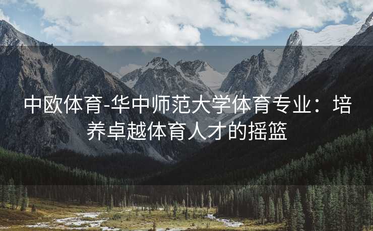 中欧体育-华中师范大学体育专业：培养卓越体育人才的摇篮