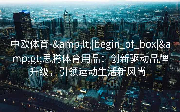 中欧体育-&lt;|begin_of_box|&gt;思腾体育用品：创新驱动品牌升级，引领运动生活新风尚  