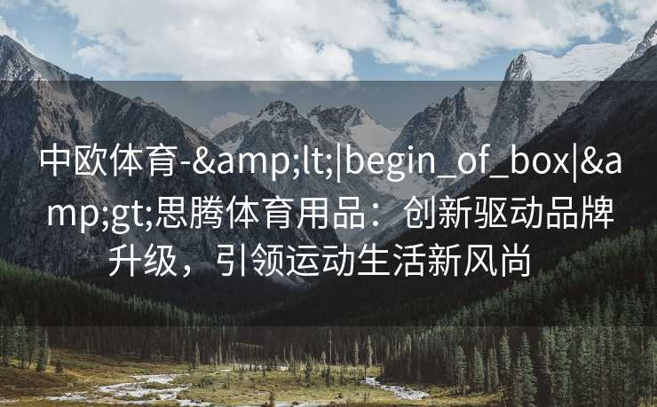中欧体育-&lt;|begin_of_box|&gt;思腾体育用品：创新驱动品牌升级，引领运动生活新风尚  