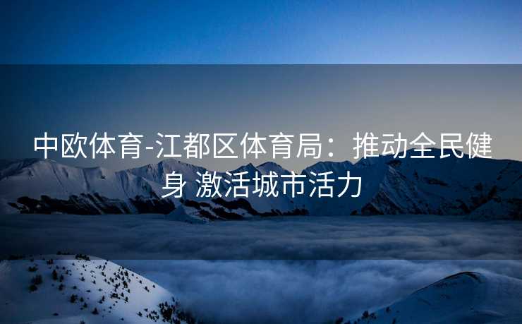 中欧体育-江都区体育局：推动全民健身 激活城市活力