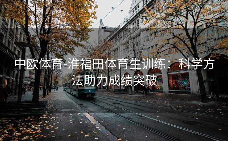 中欧体育-淮福田体育生训练：科学方法助力成绩突破