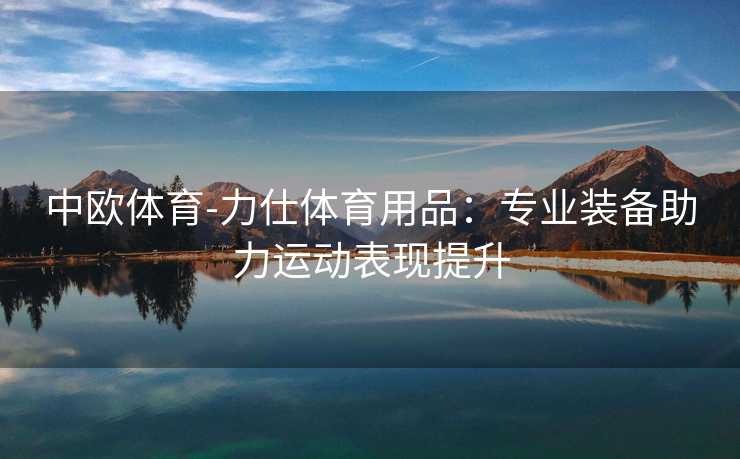 中欧体育-力仕体育用品：专业装备助力运动表现提升