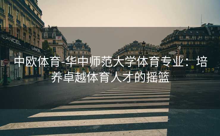 中欧体育-华中师范大学体育专业：培养卓越体育人才的摇篮