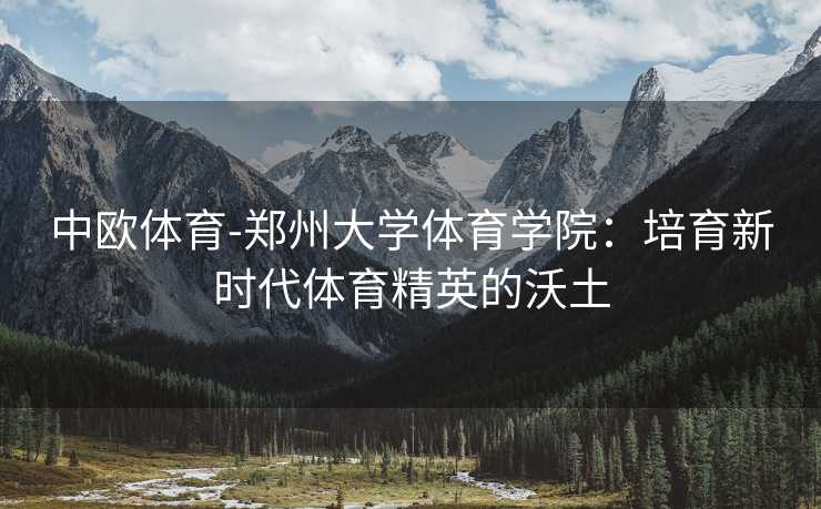 中欧体育-郑州大学体育学院：培育新时代体育精英的沃土