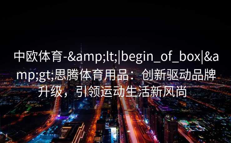 中欧体育-&lt;|begin_of_box|&gt;思腾体育用品：创新驱动品牌升级，引领运动生活新风尚  