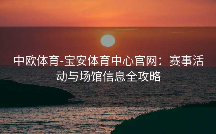 中欧体育-宝安体育中心官网：赛事活动与场馆信息全攻略
